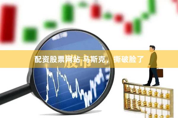 配资股票网站 马斯克，撕破脸了